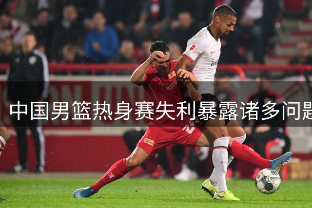 中国男篮热身赛失利暴露诸多问题