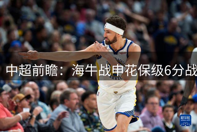 中超前瞻：海牛战申花保级6分战 辽宁德比成卡位大战