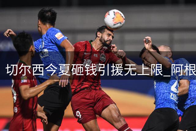 切尔西今夏砸钱引援无上限 阿根廷新星加盟引爆英超夏窗