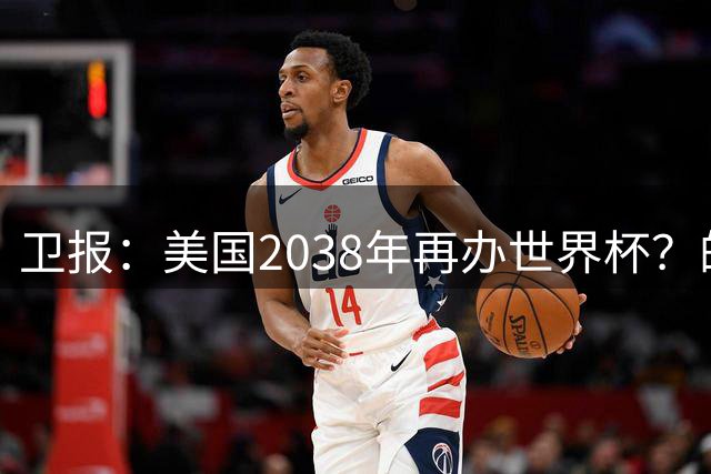 卫报：美国2038年再办世界杯？的确有可能 FIFA也想回去捞金
