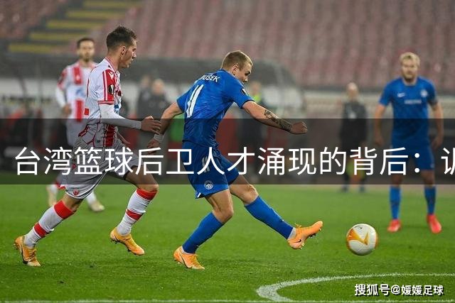 台湾篮球后卫人才涌现的背后：训练体系与人才培养模式解析