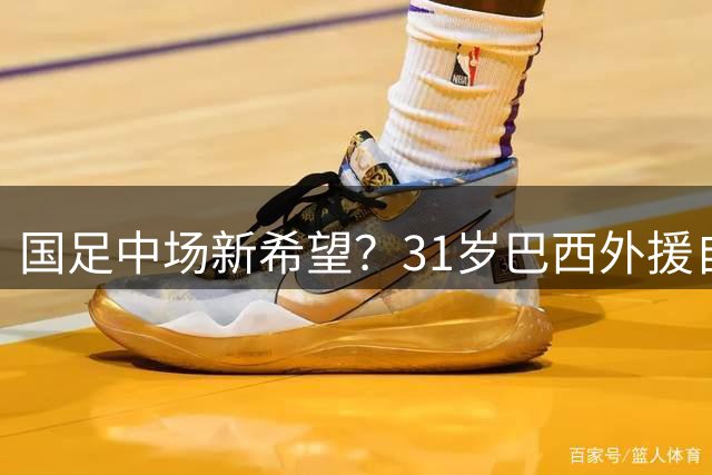 国足中场新希望？31岁巴西外援自荐归化引热议
