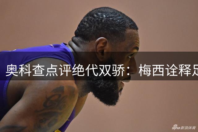 奥科查点评绝代双骄：梅西诠释足球美学 C罗展现极致效率