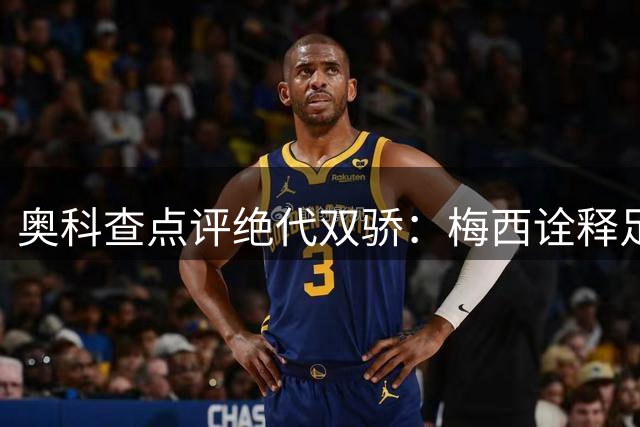 奥科查点评绝代双骄：梅西诠释足球美学 C罗展现极致效率