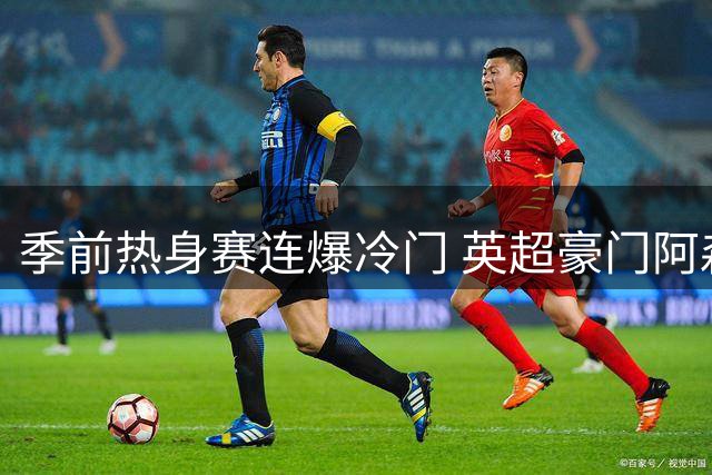 季前热身赛连爆冷门 英超豪门阿森纳利物浦双双失利