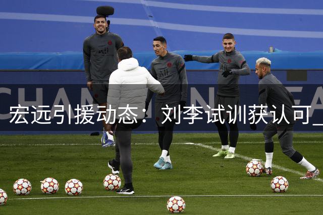 宏远引援动态：刘李试训获认可 胡明轩临危受命 徐昕或重返国家队