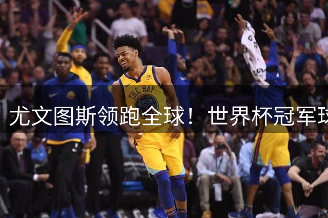 尤文图斯领跑全球！世界杯冠军球员俱乐部排行榜出炉