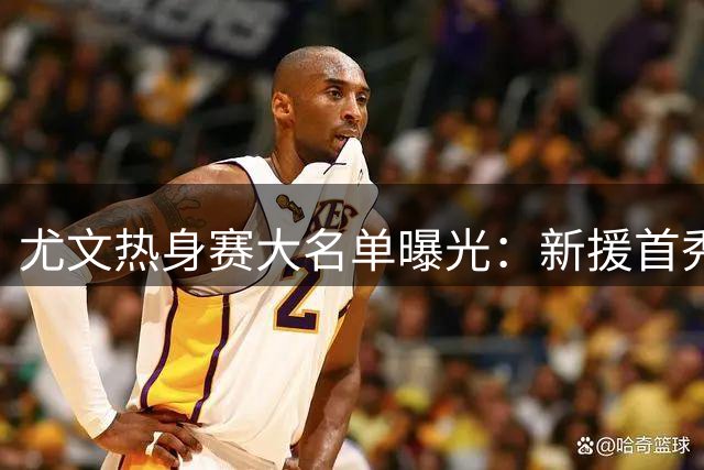 尤文热身赛大名单曝光：新援首秀 多名主力缺阵