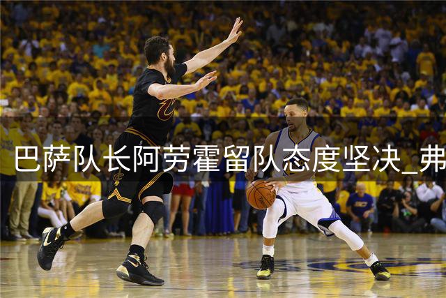 巴萨队长阿劳霍留队态度坚决 弗里克的战术选择成关键变数