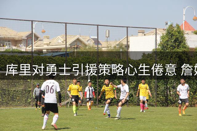 库里对勇士引援策略心生倦意 詹姆斯加盟闹剧折射管理层困局