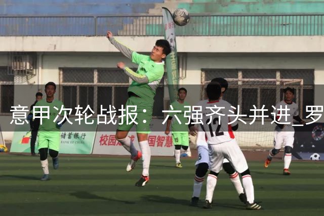 意甲次轮战报：六强齐头并进 罗马领跑群雄