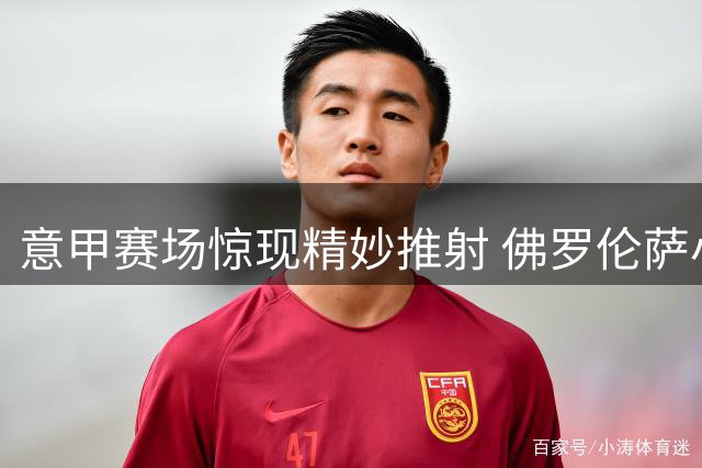 意甲赛场惊现精妙推射 佛罗伦萨小将皮科利建功逆转颓势