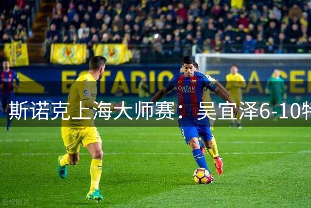 斯诺克上海大师赛：吴宜泽6-10特鲁姆普 止步半决赛