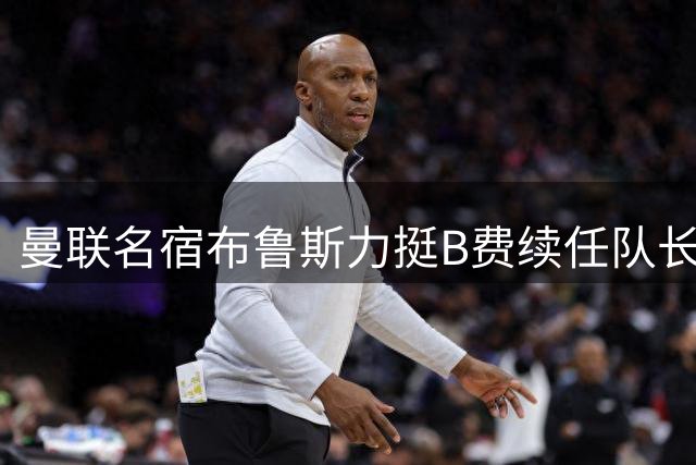 曼联名宿布鲁斯力挺B费续任队长：数据与表现说明一切