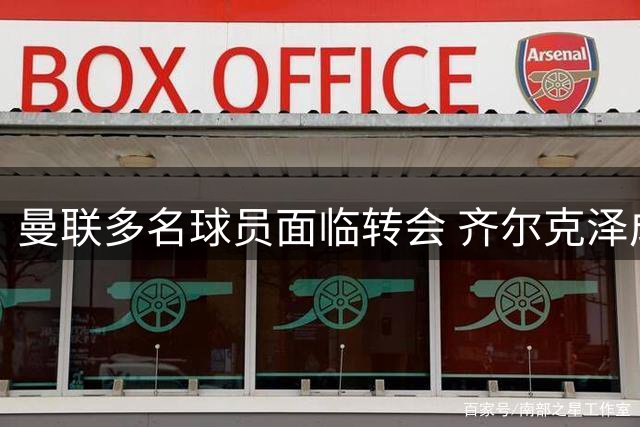 曼联多名球员面临转会 齐尔克泽成焦点