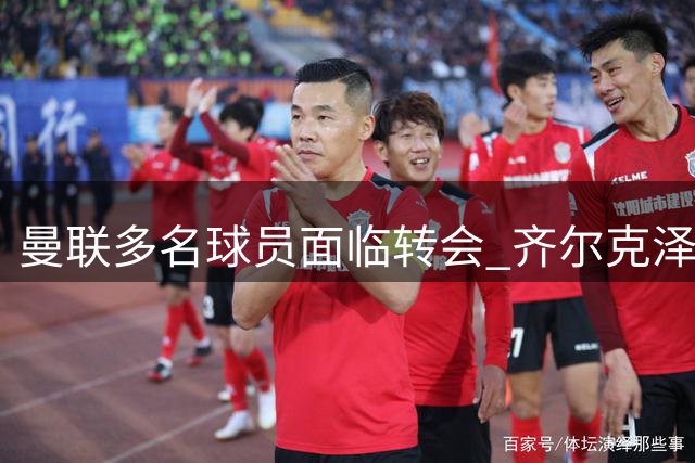 曼联多名球员面临转会 齐尔克泽成焦点