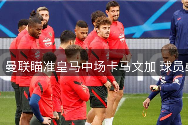 曼联瞄准皇马中场卡马文加 球员或迎职业生涯转折点