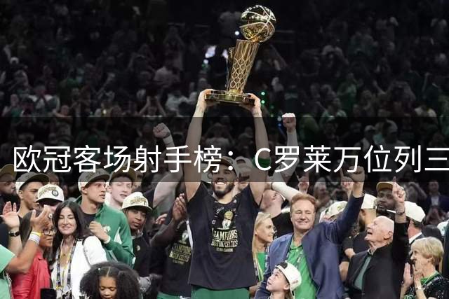 欧冠客场射手榜：C罗莱万位列三甲 梅西紧随其后