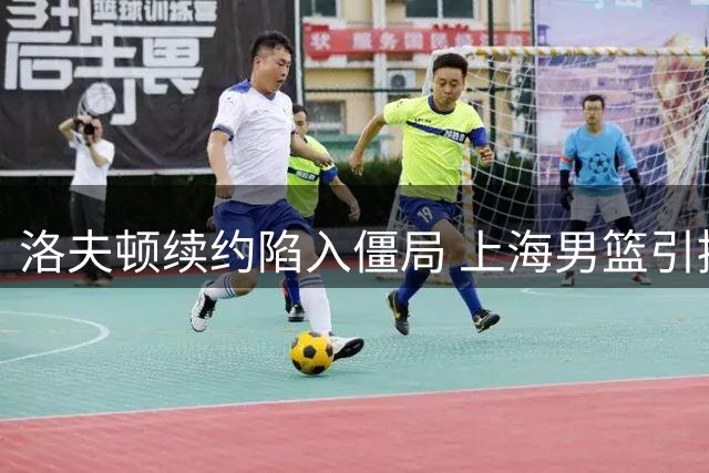 洛夫顿续约陷入僵局 上海男篮引援计划面临抉择