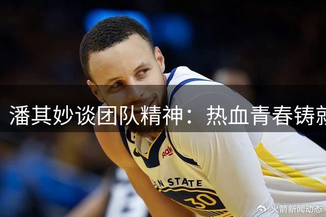 潘其妙谈团队精神：热血青春铸就冠军之路