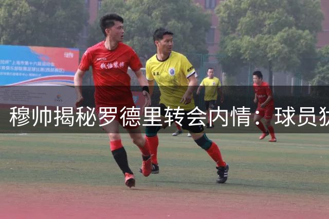 穆帅揭秘罗德里转会内情：球员犹豫致皇马放弃签约
