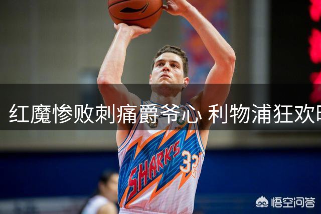 红魔惨败刺痛爵爷心 利物浦狂欢映衬老帅落寞
