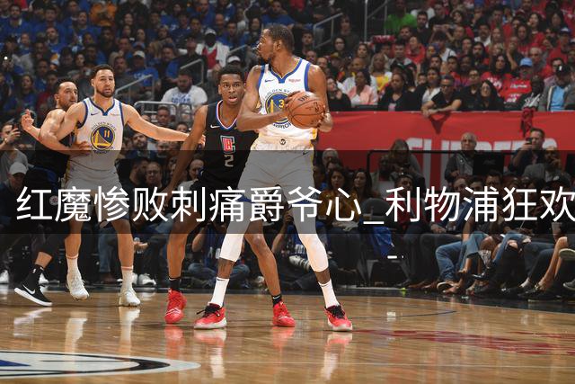 红魔惨败刺痛爵爷心 利物浦狂欢映衬老帅落寞