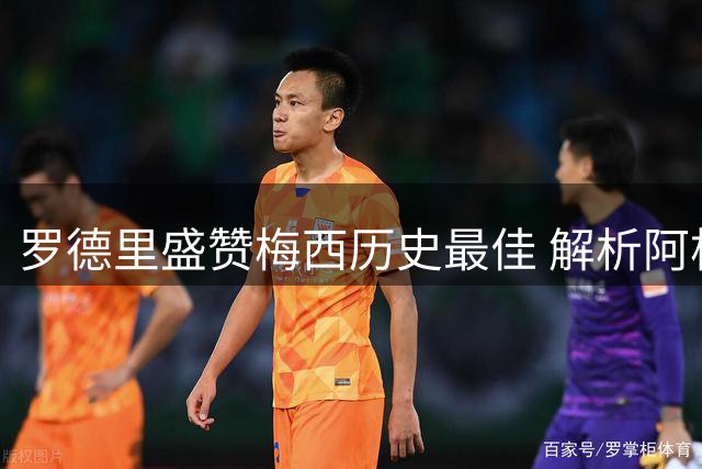 罗德里盛赞梅西历史最佳 解析阿根廷团队制胜密码