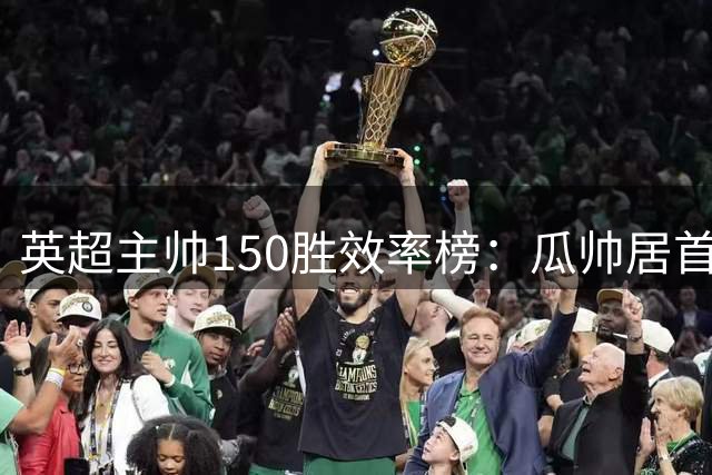 英超主帅150胜效率榜：瓜帅居首 阿尔特塔跻身前五