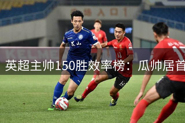 英超主帅150胜效率榜：瓜帅居首 阿尔特塔跻身前五