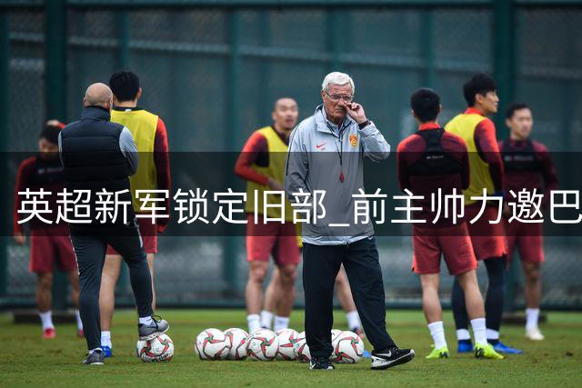 英超新军锁定旧部 前主帅力邀巴拉圭妖星加盟