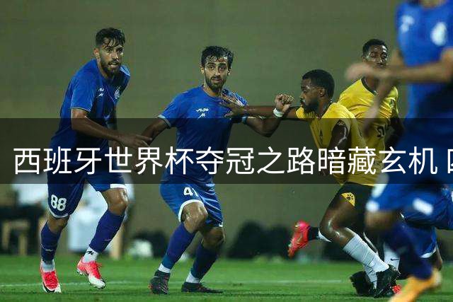 西班牙世界杯夺冠之路暗藏玄机 四大劲敌主力接连伤退酿败局