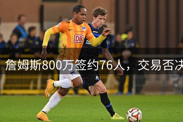 詹姆斯800万签约76人，交易否决权意外缺席新合同