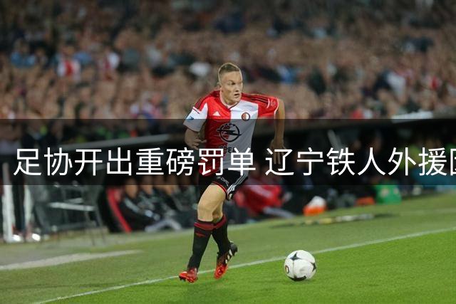 足协开出重磅罚单 辽宁铁人外援因暴力违规遭严惩