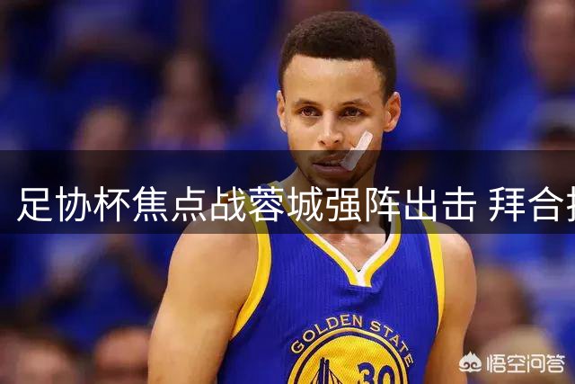 足协杯焦点战蓉城强阵出击 拜合拉木领衔锋线挑战玉昆