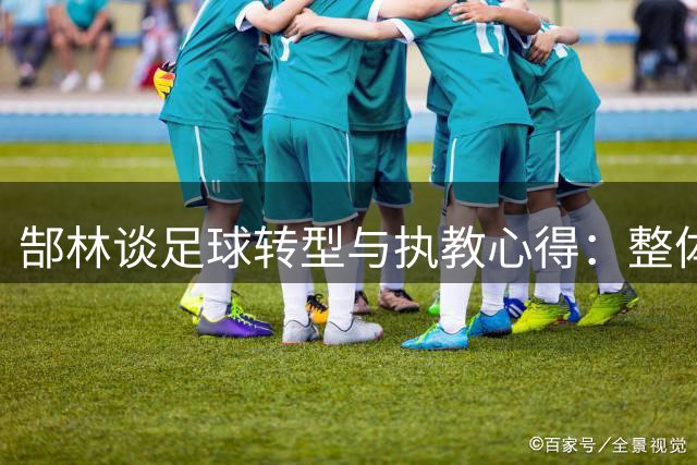 郜林谈足球转型与执教心得：整体足球是未来趋势
