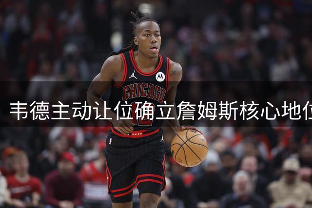 韦德主动让位确立詹姆斯核心地位 热火三巨头战术转型内幕曝光