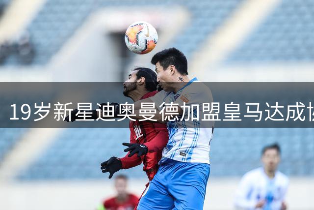 19岁新星迪奥曼德加盟皇马达成协议 巴黎曼城争夺战白热化