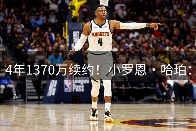 4年1370万续约！小罗恩·哈珀：每天都全力以赴 保持永不松懈劲头