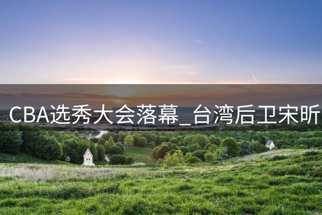 CBA选秀大会落幕 台湾后卫宋昕澔成广州龙狮新科状元