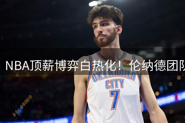 NBA顶薪博弈白热化！伦纳德团队运筹帷幄 静待1.24亿续约良机