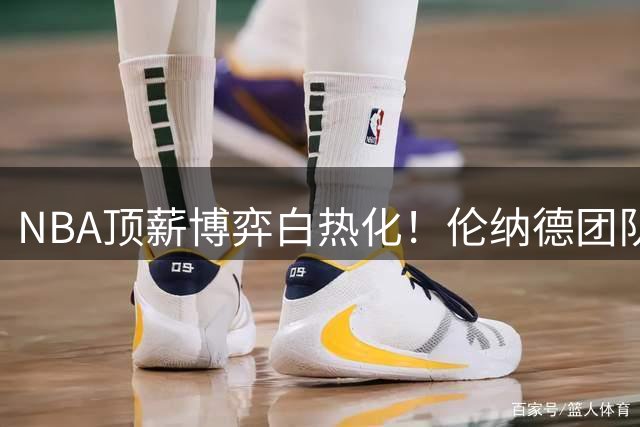 NBA顶薪博弈白热化！伦纳德团队运筹帷幄 静待1.24亿续约良机