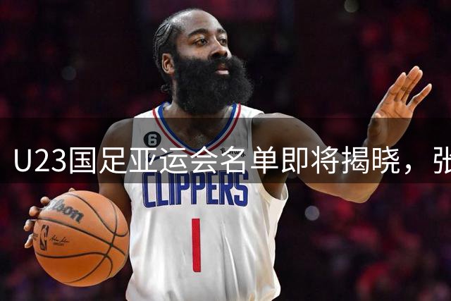 U23国足亚运会名单即将揭晓，张玉宁等超龄球员入选